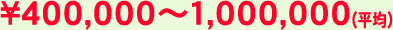 \400,000～1,000,000（平均）
